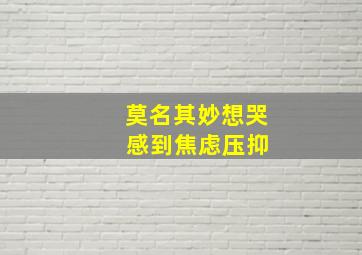 莫名其妙想哭 感到焦虑压抑